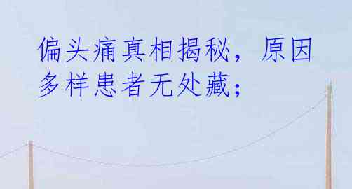 偏头痛真相揭秘,原因多样患者无处藏;