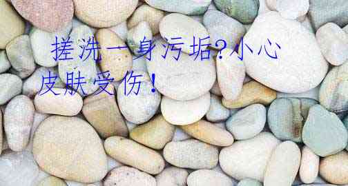 搓洗一身污垢?小心皮肤受伤!