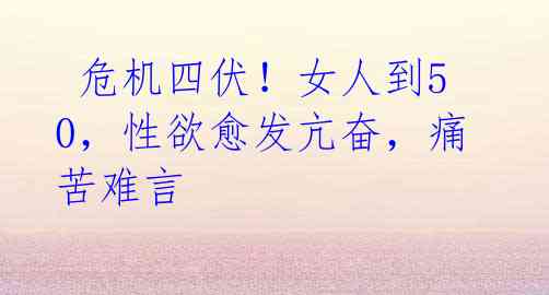 危机四伏!女人到50,性欲愈发亢奋,痛苦难言