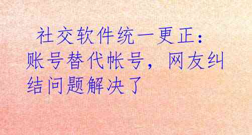  社交软件统一更正：账号替代帐号，网友纠结问题解决了 