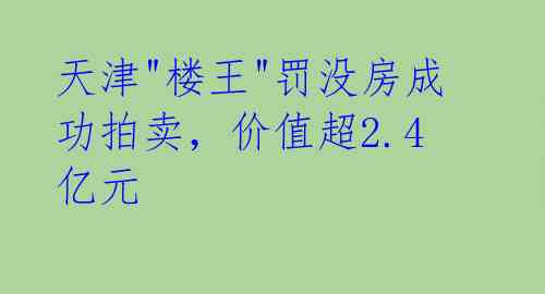 天津"楼王"罚没房成功拍卖,价值超2.4亿元