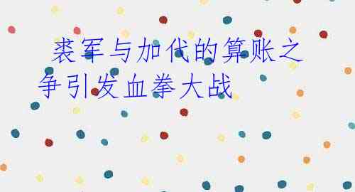  裘军与加代的算账之争引发血拳大战