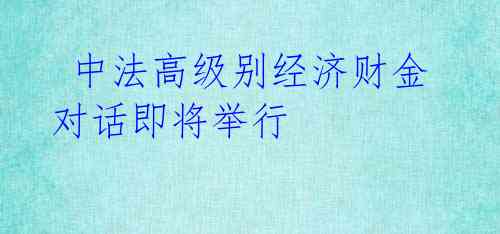  中法高级别经济财金对话即将举行 