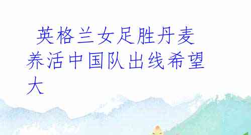 英格兰女足胜丹麦 养活中国队出线希望大