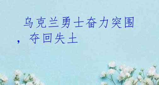 乌克兰勇士奋力突围,夺回失土