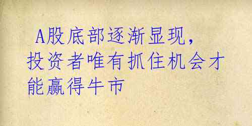A股底部逐渐显现,投资者唯有抓住机会才能赢得牛市