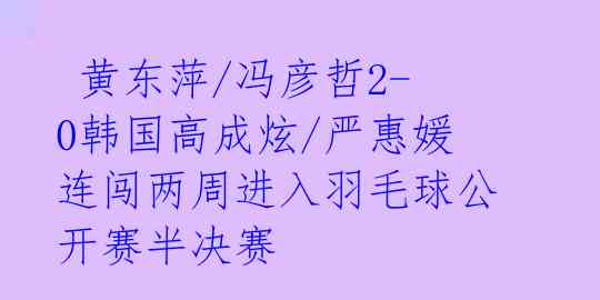 黄东萍/冯彦哲2-0韩国高成炫/严惠媛 连闯两周进入羽毛球公开赛半决赛