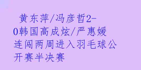  黄东萍/冯彦哲2-0韩国高成炫/严惠媛 连闯两周进入羽毛球公开赛半决赛 