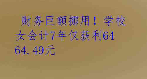 财务巨额挪用!学校女会计7年仅获利6464.49元