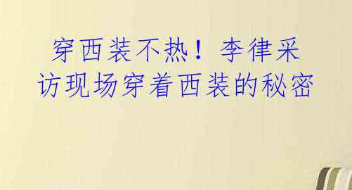  穿西装不热！李律采访现场穿着西装的秘密 