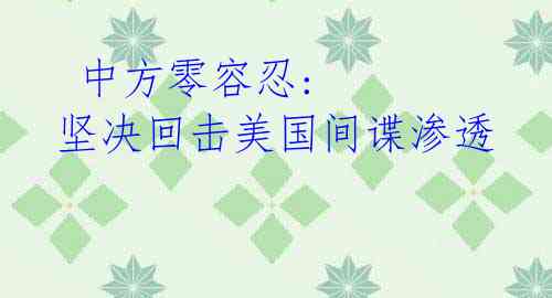 中方零容忍: 坚决回击美国间谍渗透