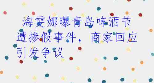 海雯娜曝青岛啤酒节遭掺假事件,商家回应引发争议