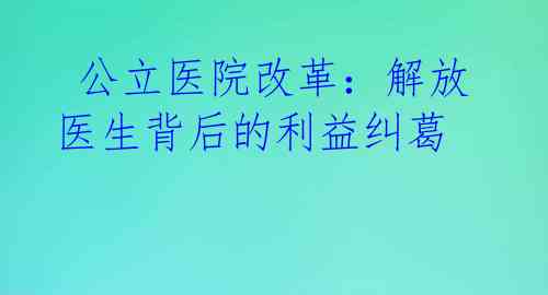  公立医院改革：解放医生背后的利益纠葛 