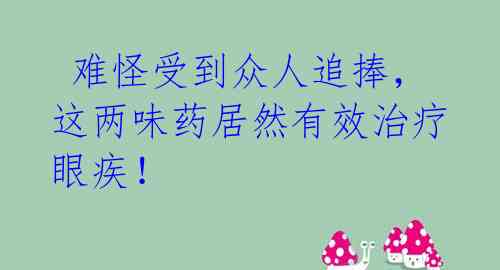难怪受到众人追捧,这两味药居然有效治疗眼疾!