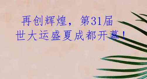 再创辉煌,第31届世大运盛夏成都开幕!