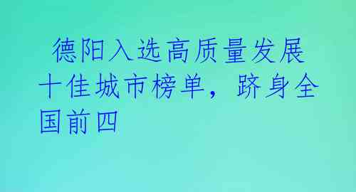  德阳入选高质量发展十佳城市榜单，跻身全国前四 