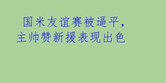 国米友谊赛被逼平,主帅赞新援表现出色