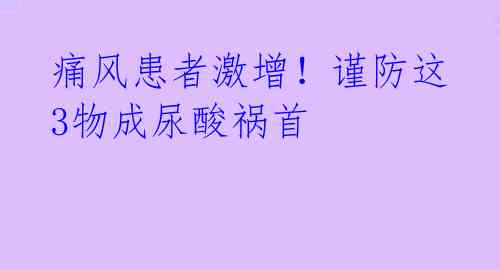 痛风患者激增！谨防这3物成尿酸祸首 