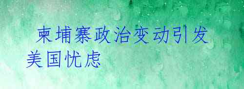 柬埔寨政治变动引发美国忧虑