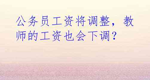 公务员工资将调整,教师的工资也会下调?