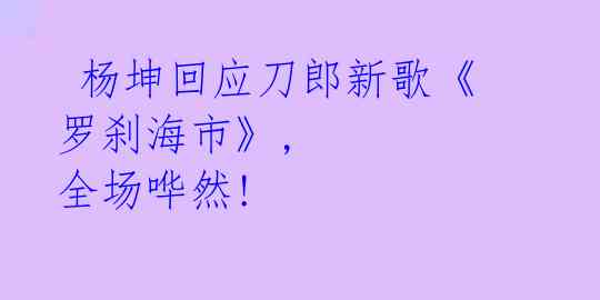  杨坤回应刀郎新歌《罗刹海市》, 全场哗然! 