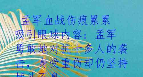 孟军血战伤痕累累 吸引眼球内容: 孟军勇敢地对抗十多人的袭击,身受重伤却仍坚持战斗不息