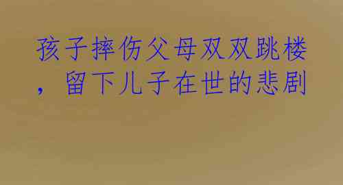 孩子摔伤父母双双跳楼,留下儿子在世的悲剧