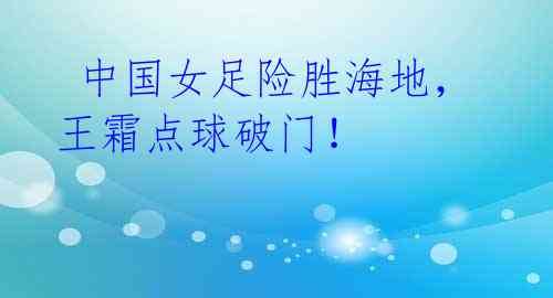 中国女足险胜海地,王霜点球破门!