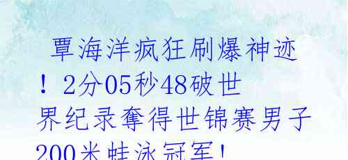  覃海洋疯狂刷爆神迹！2分05秒48破世界纪录奪得世锦赛男子200米蛙泳冠军! 