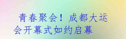 青春聚会!成都大运会开幕式如约启幕