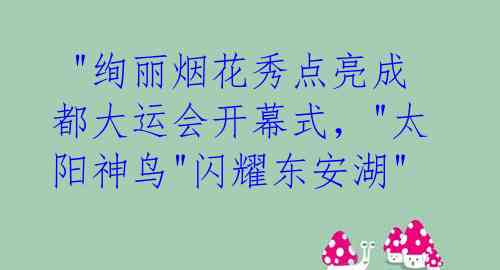  "绚丽烟花秀点亮成都大运会开幕式，"太阳神鸟"闪耀东安湖" 