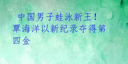  中国男子蛙泳新王！覃海洋以新纪录夺得第四金 