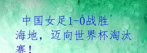 中国女足1-0战胜海地,迈向世界杯淘汰赛!