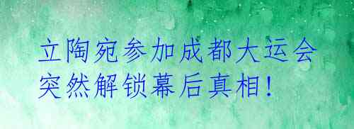立陶宛参加成都大运会 突然解锁幕后真相!