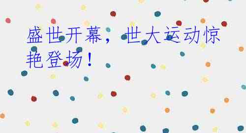 盛世开幕，世大运动惊艳登场！