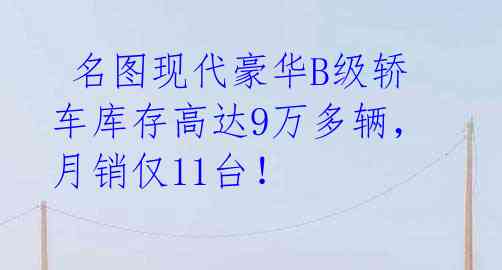 名图现代豪华B级轿车库存高达9万多辆,月销仅11台!