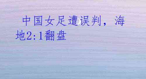 中国女足遭误判,海地2:1翻盘