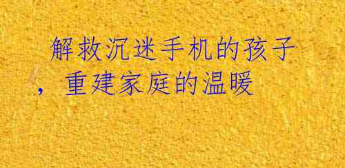 解救沉迷手机的孩子,重建家庭的温暖