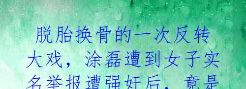 脱胎换骨的一次反转大戏,涂磊遭到女子实名举报遭强奸后,竟是一场精神病的闹剧!