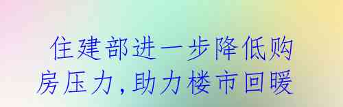 住建部进一步降低购房压力,助力楼市回暖