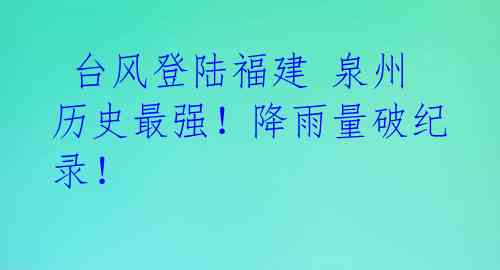  台风登陆福建 泉州历史最强！降雨量破纪录！ 