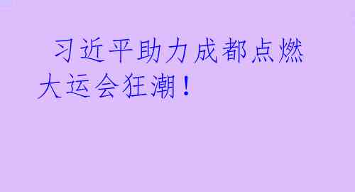 习近平助力成都点燃大运会狂潮!