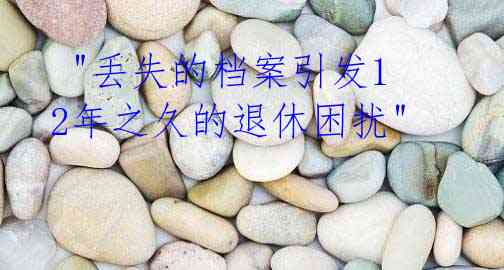 "丢失的档案引发12年之久的退休困扰"