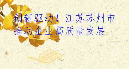 创新驱动!江苏苏州市推动企业高质量发展
