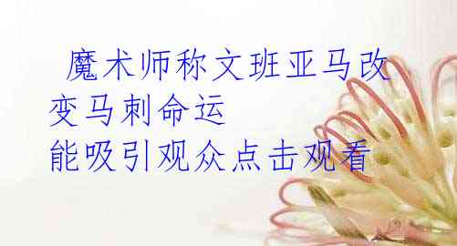 魔术师称文班亚马改变马刺命运 能吸引观众点击观看