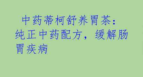 中药蒂柯舒养胃茶:纯正中药配方,缓解肠胃疾病