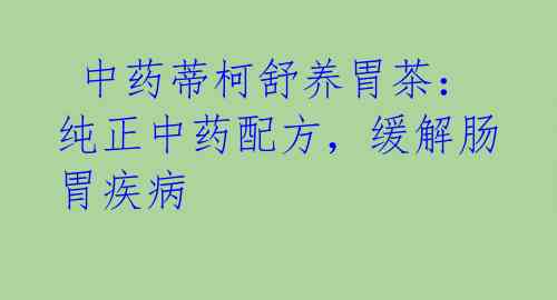  中药蒂柯舒养胃茶：纯正中药配方，缓解肠胃疾病 