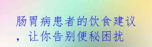 肠胃病患者的饮食建议,让你告别便秘困扰