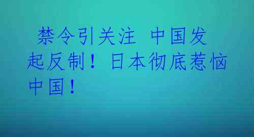 禁令引关注 中国发起反制!日本彻底惹恼中国!