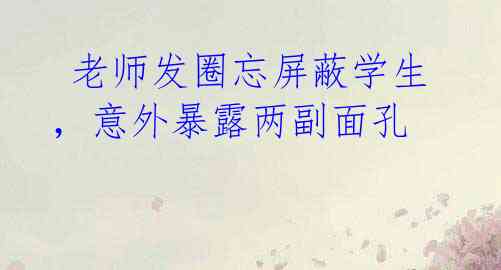老师发圈忘屏蔽学生,意外暴露两副面孔